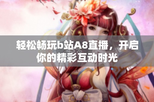 轻松畅玩b站A8直播，开启你的精彩互动时光