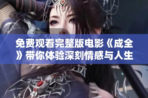 免费观看完整版电影《成全》带你体验深刻情感与人生抉择