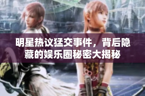明星热议猛交事件，背后隐藏的娱乐圈秘密大揭秘
