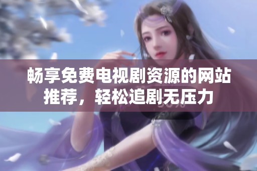 畅享免费电视剧资源的网站推荐，轻松追剧无压力