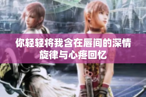 你轻轻将我含在唇间的深情旋律与心疼回忆