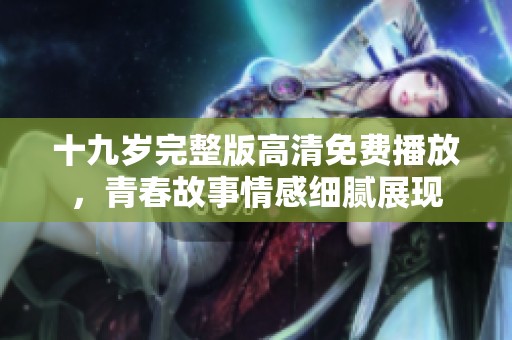 十九岁完整版高清免费播放，青春故事情感细腻展现