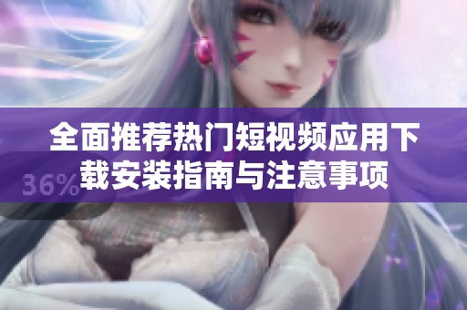 全面推荐热门短视频应用下载安装指南与注意事项