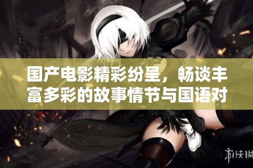 国产电影精彩纷呈，畅谈丰富多彩的故事情节与国语对白