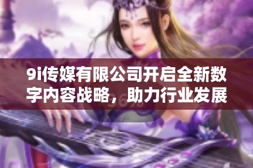 9i传媒有限公司开启全新数字内容战略，助力行业发展
