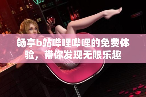 畅享b站哔哩哔哩的免费体验，带你发现无限乐趣