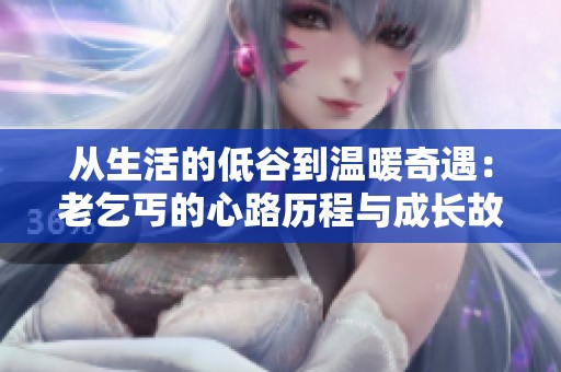 从生活的低谷到温暖奇遇：老乞丐的心路历程与成长故事