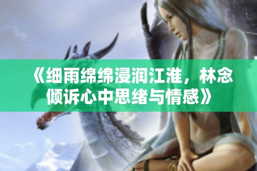 《细雨绵绵浸润江淮，林念倾诉心中思绪与情感》