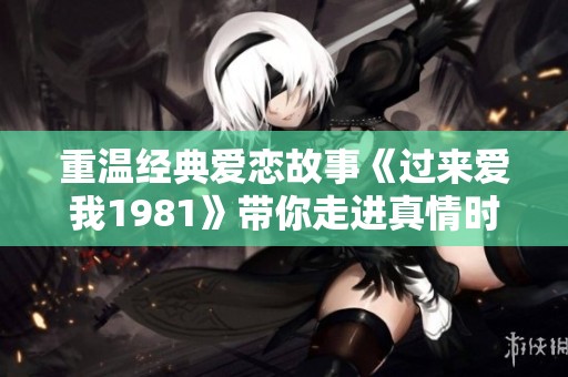 重温经典爱恋故事《过来爱我1981》带你走进真情时光