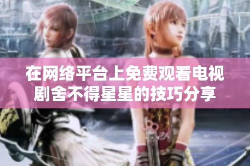 在网络平台上免费观看电视剧舍不得星星的技巧分享
