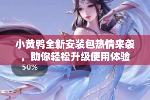 小黄鸭全新安装包热情来袭，助你轻松升级使用体验