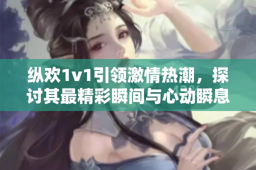 纵欢1v1引领激情热潮，探讨其最精彩瞬间与心动瞬息