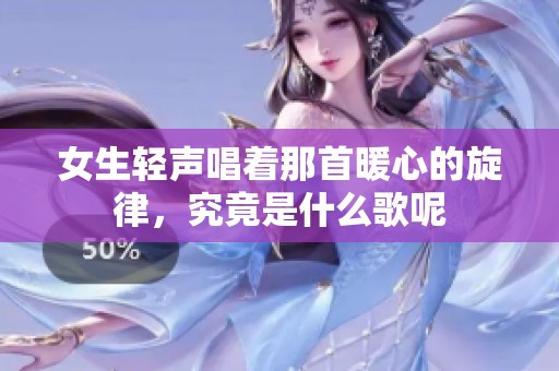 女生轻声唱着那首暖心的旋律，究竟是什么歌呢