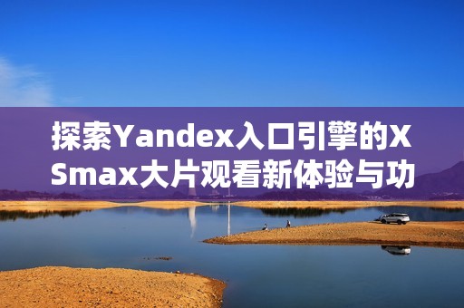 探索Yandex入口引擎的XSmax大片观看新体验与功能介绍