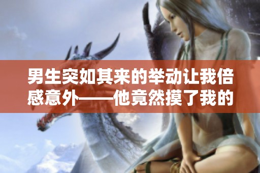 男生突如其来的举动让我倍感意外——他竟然摸了我的脸