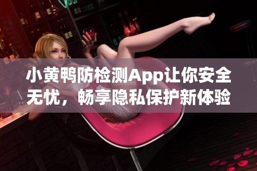 小黄鸭防检测App让你安全无忧，畅享隐私保护新体验