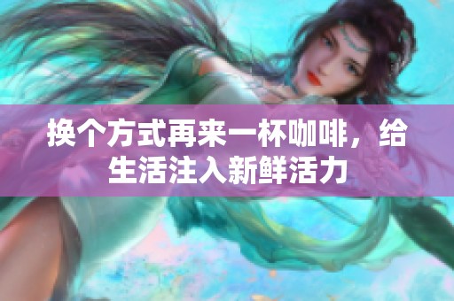 换个方式再来一杯咖啡，给生活注入新鲜活力