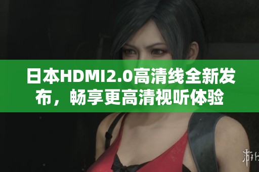 日本HDMI2.0高清线全新发布，畅享更高清视听体验