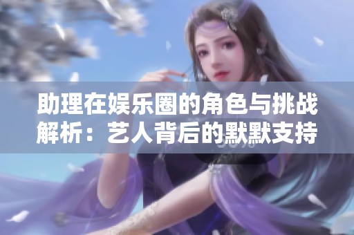 助理在娱乐圈的角色与挑战解析：艺人背后的默默支持者