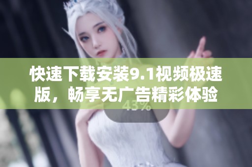 快速下载安装9.1视频极速版，畅享无广告精彩体验