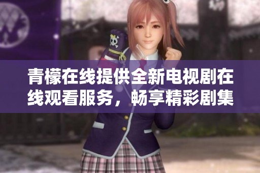 青檬在线提供全新电视剧在线观看服务，畅享精彩剧集体验