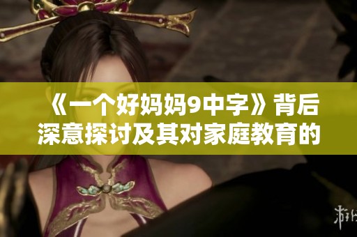 《一个好妈妈9中字》背后深意探讨及其对家庭教育的影响