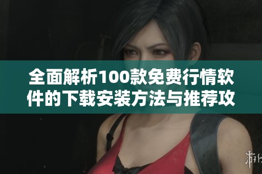 全面解析100款免费行情软件的下载安装方法与推荐攻略