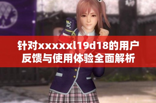 针对xxxxxl19d18的用户反馈与使用体验全面解析
