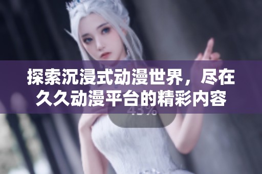 探索沉浸式动漫世界，尽在久久动漫平台的精彩内容