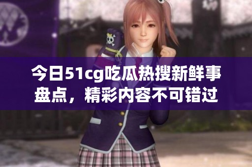 今日51cg吃瓜热搜新鲜事盘点，精彩内容不可错过
