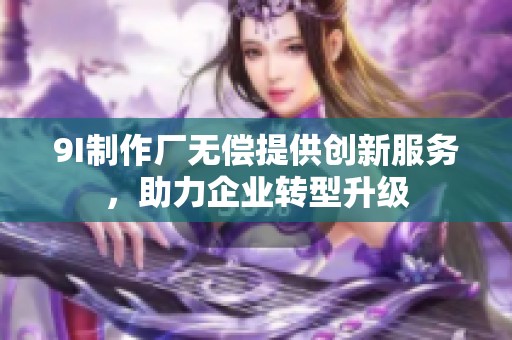 9I制作厂无偿提供创新服务，助力企业转型升级