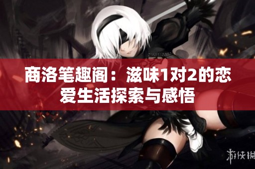 商洛笔趣阁：滋味1对2的恋爱生活探索与感悟