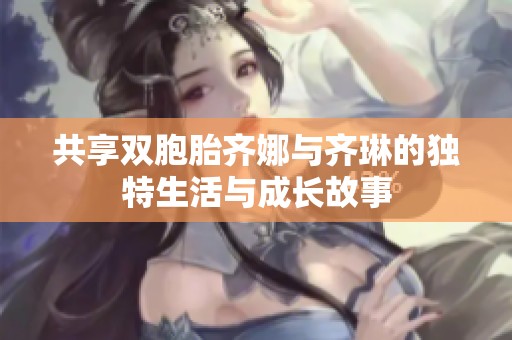 共享双胞胎齐娜与齐琳的独特生活与成长故事