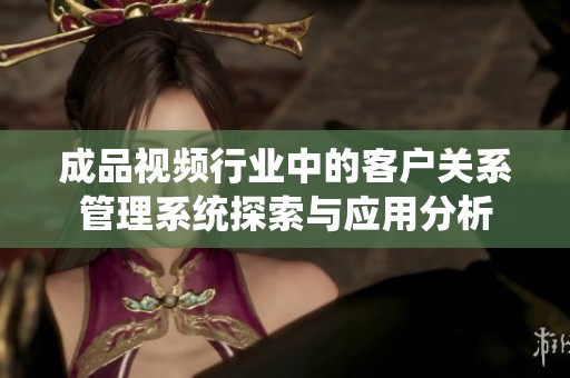 成品视频行业中的客户关系管理系统探索与应用分析