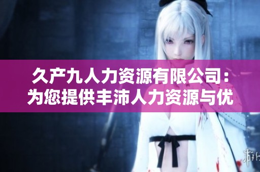 久产九人力资源有限公司：为您提供丰沛人力资源与优质服务