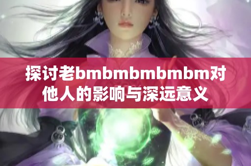 探讨老bmbmbmbmbm对他人的影响与深远意义