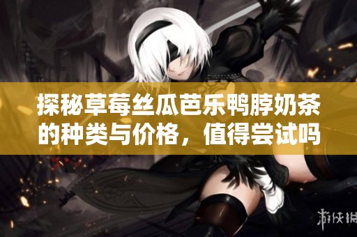 探秘草莓丝瓜芭乐鸭脖奶茶的种类与价格，值得尝试吗？