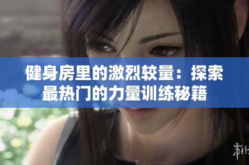 健身房里的激烈较量：探索最热门的力量训练秘籍