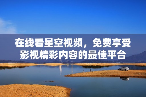 在线看星空视频，免费享受影视精彩内容的最佳平台