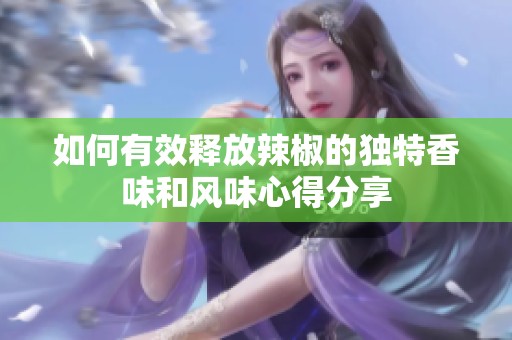如何有效释放辣椒的独特香味和风味心得分享