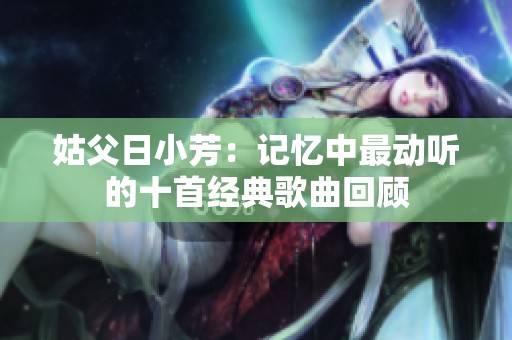 姑父日小芳：记忆中最动听的十首经典歌曲回顾