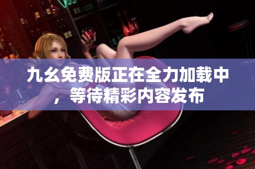 九幺免费版正在全力加载中，等待精彩内容发布