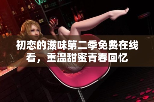 初恋的滋味第二季免费在线看，重温甜蜜青春回忆