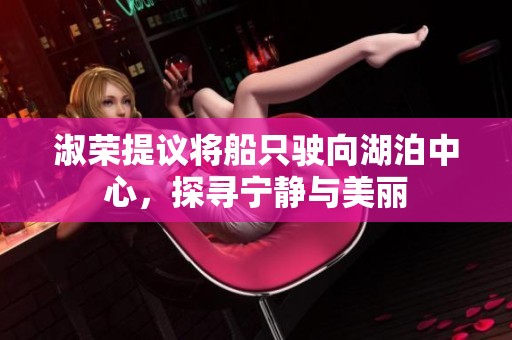 淑荣提议将船只驶向湖泊中心，探寻宁静与美丽