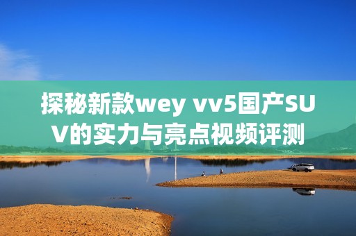 探秘新款wey vv5国产SUV的实力与亮点视频评测