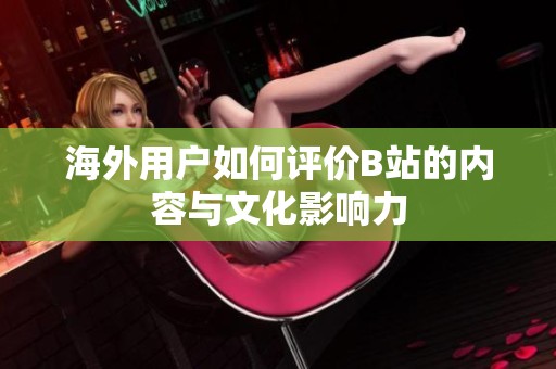 海外用户如何评价B站的内容与文化影响力