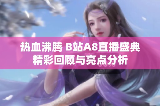 热血沸腾 B站A8直播盛典精彩回顾与亮点分析