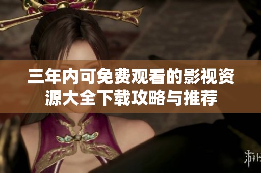 三年内可免费观看的影视资源大全下载攻略与推荐
