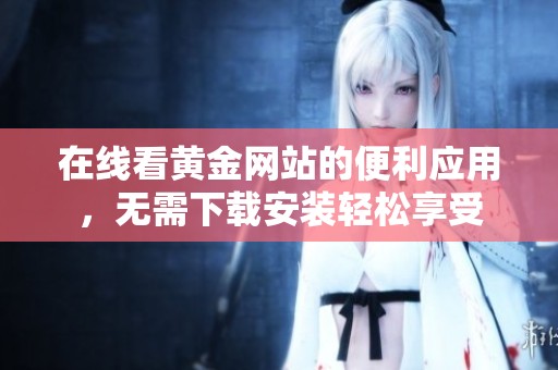 在线看黄金网站的便利应用，无需下载安装轻松享受