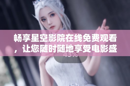 畅享星空影院在线免费观看，让您随时随地享受电影盛宴